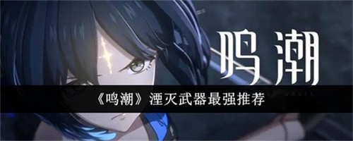 鸣潮湮灭武器选哪个 鸣潮湮灭最强武器选择建议
